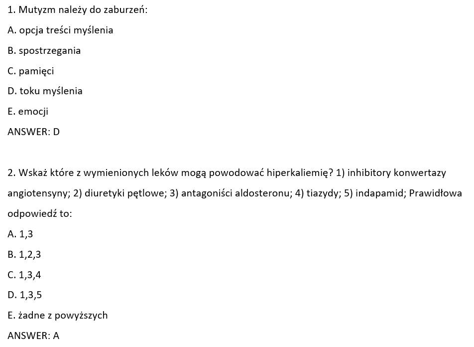 1. Mutyzm należy do zaburzeń: A. opcja treści myślenia B. spostrzegania C. pamięci D. toku myślenia E. emocji ANSWER: D 2. Wskaż które z wymienionych leków mogą powodować hiperkaliemię? 1) inhibitory konwertazy angiotensyny; 2) diuretyki pętlowe; 3) antagoniści aldosteronu; 4) tiazydy; 5) indapamid; Prawidłowa odpowiedź to: A. 1,3 B. 1,2,3 C. 1,3,4 D. 1,3,5 E. żadne z powyższych ANSWER: A